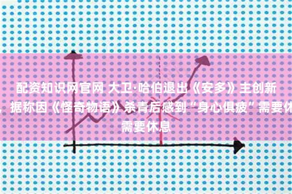 配资知识网官网 大卫·哈伯退出《安多》主创新片，据称因《怪奇物语》杀青后感到“身心俱疲”需要休息