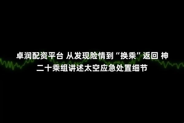 卓润配资平台 从发现险情到“换乘”返回 神二十乘组讲述太空应急处置细节