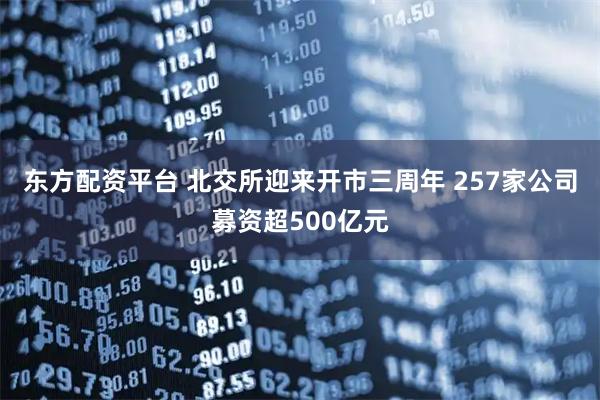 东方配资平台 北交所迎来开市三周年 257家公司募资超500亿元