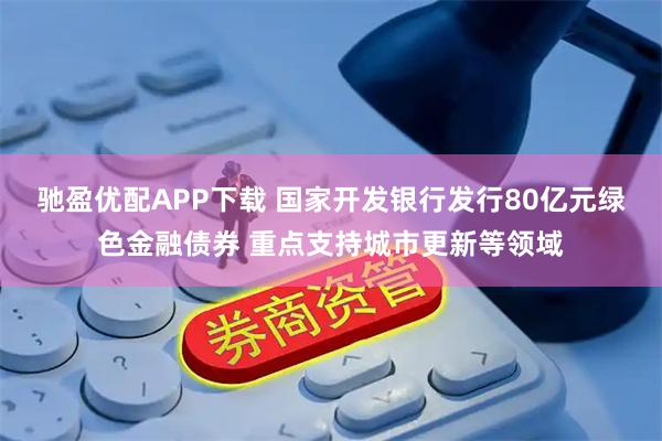 驰盈优配APP下载 国家开发银行发行80亿元绿色金融债券 重点支持城市更新等领域
