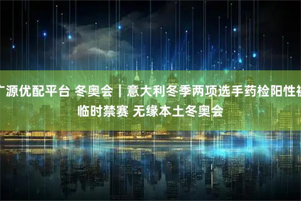 广源优配平台 冬奥会｜意大利冬季两项选手药检阳性被临时禁赛 无缘本土冬奥会