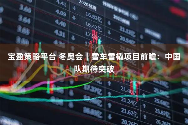 宝盈策略平台 冬奥会｜雪车雪橇项目前瞻：中国队期待突破