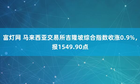 富灯网 马来西亚交易所吉隆坡综合指数收涨0.9%，报1549.90点