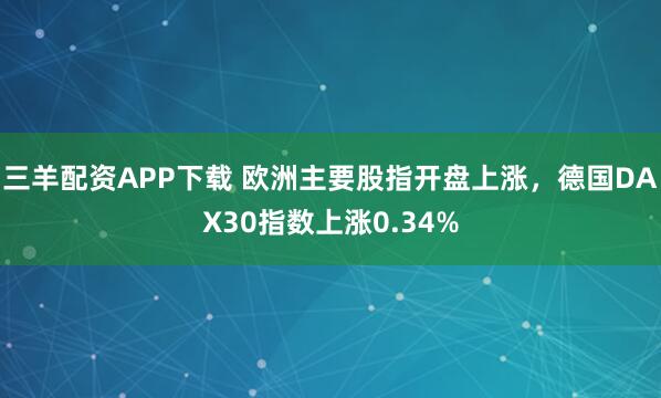 三羊配资APP下载 欧洲主要股指开盘上涨，德国DAX30指数上涨0.34%