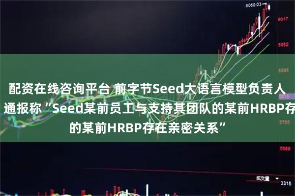 配资在线咨询平台 前字节Seed大语言模型负责人乔木被辞退！通报称“Seed某前员工与支持其团队的某前HRBP存在亲密关系”