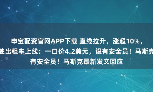 申宝配资官网APP下载 直线拉升，涨超10%，特斯拉自动驾驶出租车上线：一口价4.2美元，设有安全员！马斯克最新发文回应