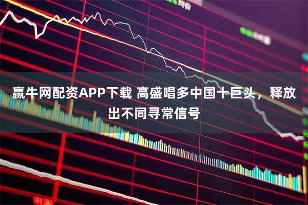 赢牛网配资APP下载 高盛唱多中国十巨头，释放出不同寻常信号