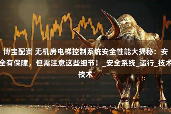 博宝配资 无机房电梯控制系统安全性能大揭秘：安全有保障，但需注意这些细节！_安全系统_运行_技术