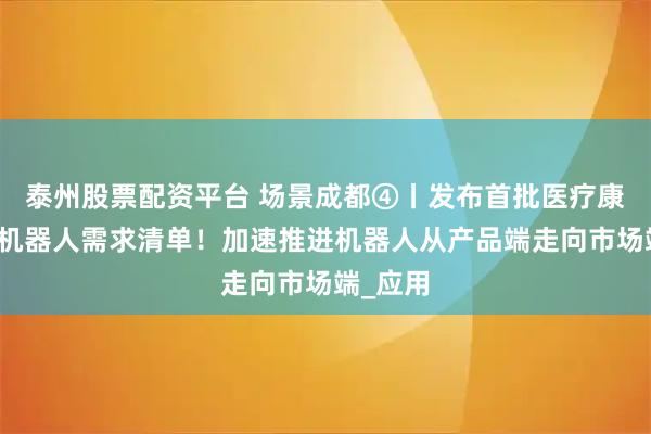 泰州股票配资平台 场景成都④丨发布首批医疗康养领域机器人需求清单！加速推进机器人从产品端走向市场端_应用