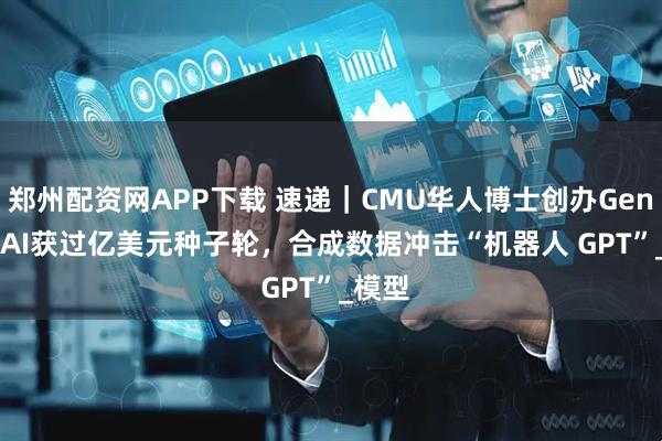 郑州配资网APP下载 速递｜CMU华人博士创办Genesis AI获过亿美元种子轮，合成数据冲击“机器人 GPT”_模型