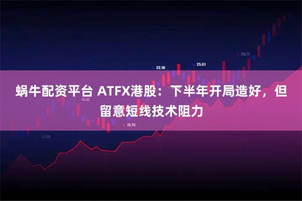蜗牛配资平台 ATFX港股：下半年开局造好，但留意短线技术阻力