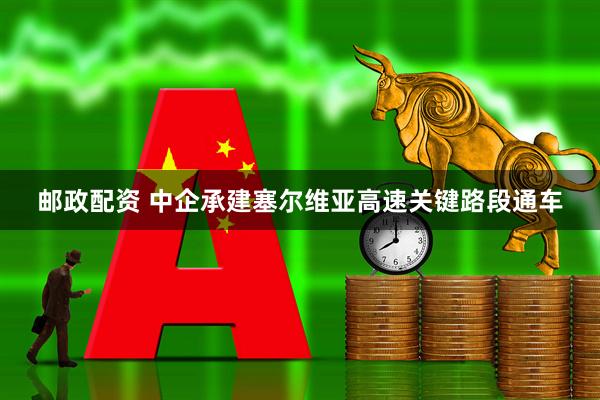 邮政配资 中企承建塞尔维亚高速关键路段通车