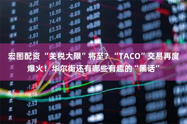 宏图配资 “关税大限”将至？“TACO”交易再度爆火！华尔街还有哪些有趣的“黑话”