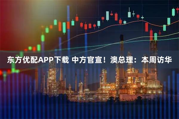 东方优配APP下载 中方官宣！澳总理：本周访华
