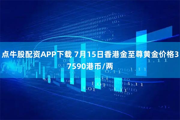 点牛股配资APP下载 7月15日香港金至尊黄金价格37590港币/两