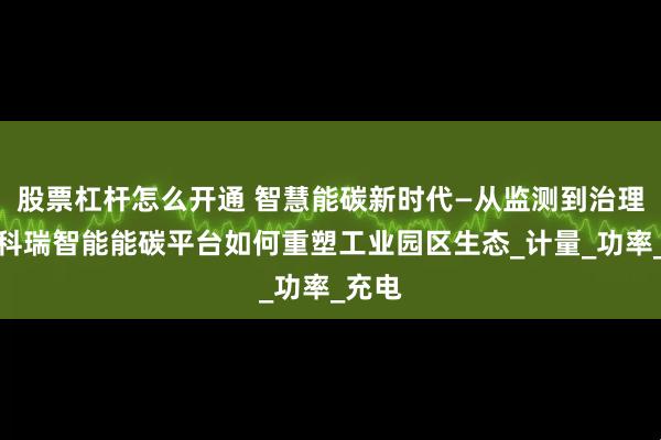 股票杠杆怎么开通 智慧能碳新时代—从监测到治理：安科瑞智能能碳平台如何重塑工业园区生态_计量_功率_充电