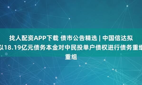 找人配资APP下载 债市公告精选 | 中国信达拟以18.19亿元债务本金对中民投单户债权进行债务重组