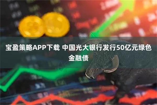 宝盈策略APP下载 中国光大银行发行50亿元绿色金融债