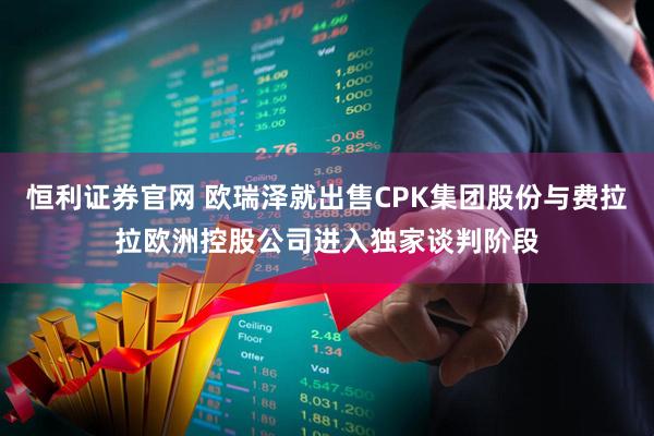 恒利证券官网 欧瑞泽就出售CPK集团股份与费拉拉欧洲控股公司进入独家谈判阶段