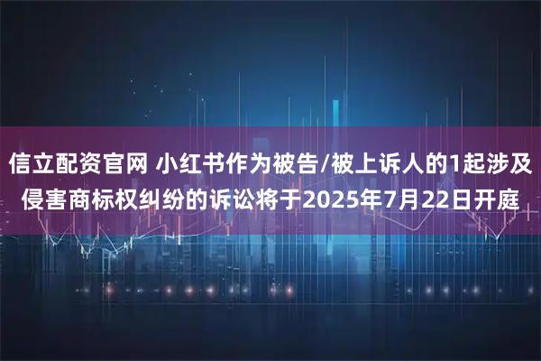 信立配资官网 小红书作为被告/被上诉人的1起涉及侵害商标权纠纷的诉讼将于2025年7月22日开庭