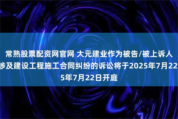 常熟股票配资网官网 大元建业作为被告/被上诉人的1起涉及建设工程施工合同纠纷的诉讼将于2025年7月22日开庭