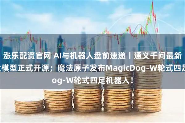 涨乐配资官网 AI与机器人盘前速递丨通义千问最新AI编程大模型正式开源；魔法原子发布MagicDog-W轮式四足机器人！