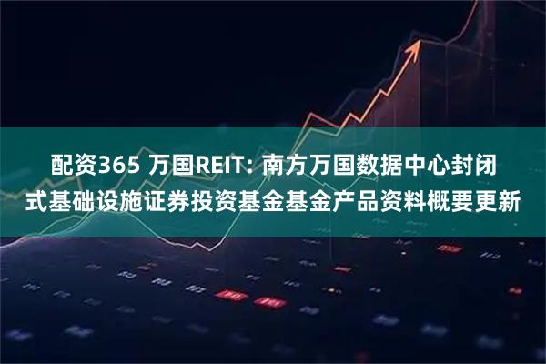 配资365 万国REIT: 南方万国数据中心封闭式基础设施证券投资基金基金产品资料概要更新