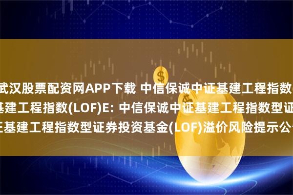 武汉股票配资网APP下载 中信保诚中证基建工程指数(LOF)C,中信保诚中证基建工程指数(LOF)E: 中信保诚中证基建工程指数型证券投资基金(LOF)溢价风险提示公告20250723