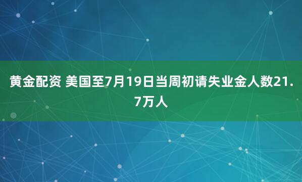 黄金配资 美国至7月19日当周初请失业金人数21.7万人