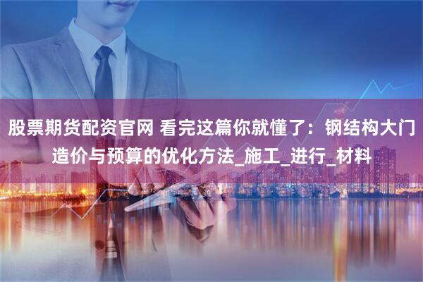 股票期货配资官网 看完这篇你就懂了：钢结构大门造价与预算的优化方法_施工_进行_材料
