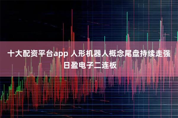 十大配资平台app 人形机器人概念尾盘持续走强 日盈电子二连板