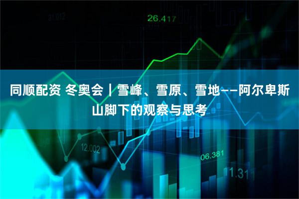 同顺配资 冬奥会｜雪峰、雪原、雪地——阿尔卑斯山脚下的观察与思考