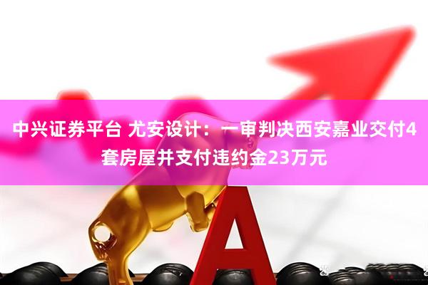 中兴证券平台 尤安设计：一审判决西安嘉业交付4套房屋并支付违约金23万元