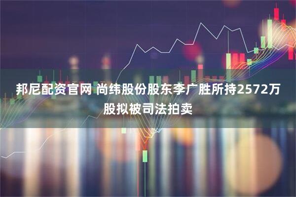 邦尼配资官网 尚纬股份股东李广胜所持2572万股拟被司法拍卖