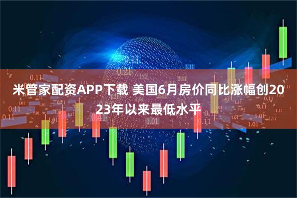 米管家配资APP下载 美国6月房价同比涨幅创2023年以来最低水平
