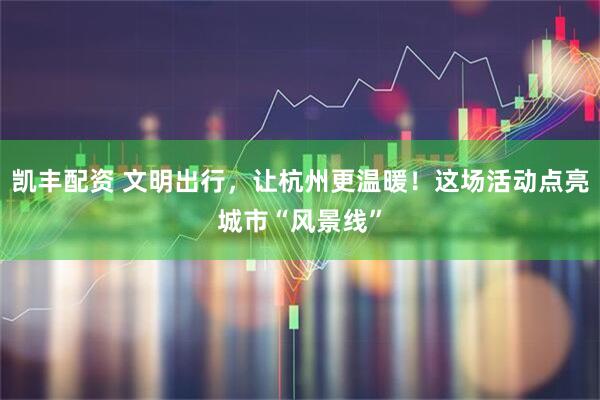 凯丰配资 文明出行，让杭州更温暖！这场活动点亮城市“风景线”