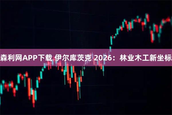 森利网APP下载 伊尔库茨克 2026：林业木工新坐标