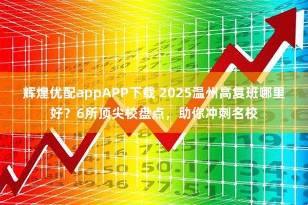 辉煌优配appAPP下载 2025温州高复班哪里好？6所顶尖校盘点，助你冲刺名校