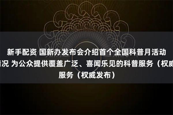 新手配资 国新办发布会介绍首个全国科普月活动有关情况 为公众提供覆盖广泛、喜闻乐见的科普服务（权威发布）