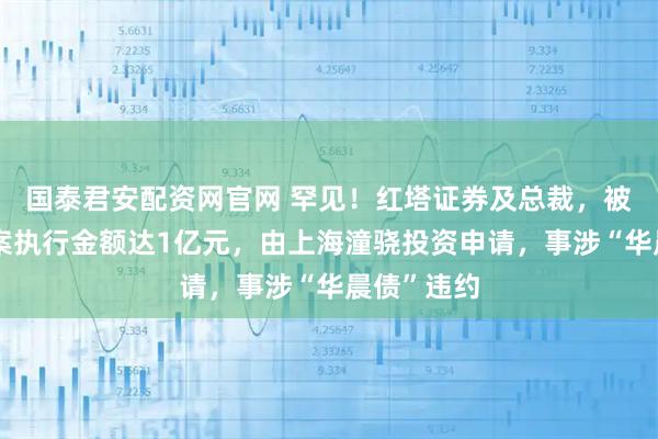 国泰君安配资网官网 罕见！红塔证券及总裁，被限高！涉案执行金额达1亿元，由上海潼骁投资申请，事涉“华晨债”违约