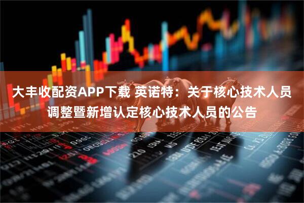 大丰收配资APP下载 英诺特：关于核心技术人员调整暨新增认定核心技术人员的公告