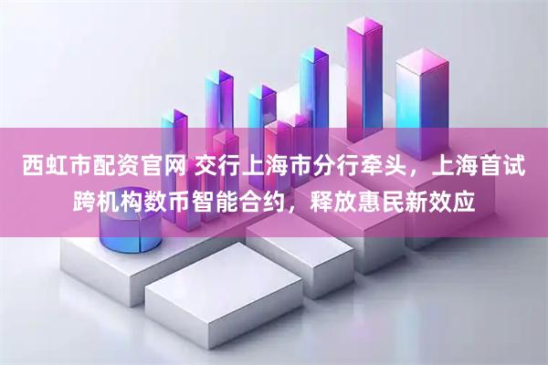 西虹市配资官网 交行上海市分行牵头，上海首试跨机构数币智能合约，释放惠民新效应
